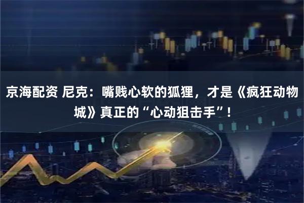 京海配资 尼克：嘴贱心软的狐狸，才是《疯狂动物城》真正的“心动狙击手”!