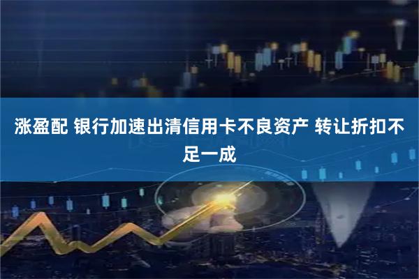 涨盈配 银行加速出清信用卡不良资产 转让折扣不足一成