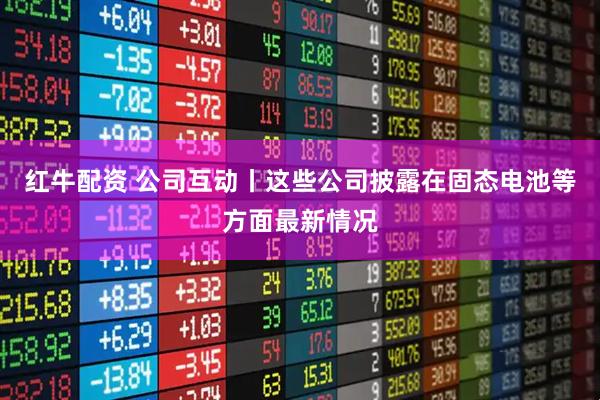 红牛配资 公司互动丨这些公司披露在固态电池等方面最新情况