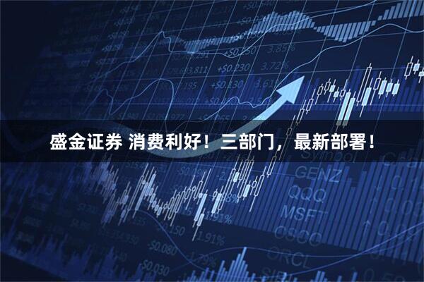 盛金证券 消费利好！三部门，最新部署！
