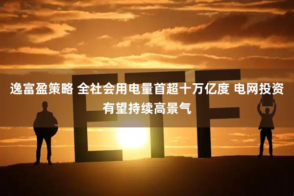 逸富盈策略 全社会用电量首超十万亿度 电网投资有望持续高景气