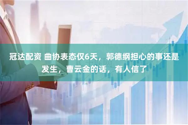 冠达配资 曲协表态仅6天，郭德纲担心的事还是发生，曹云金的话，有人信了