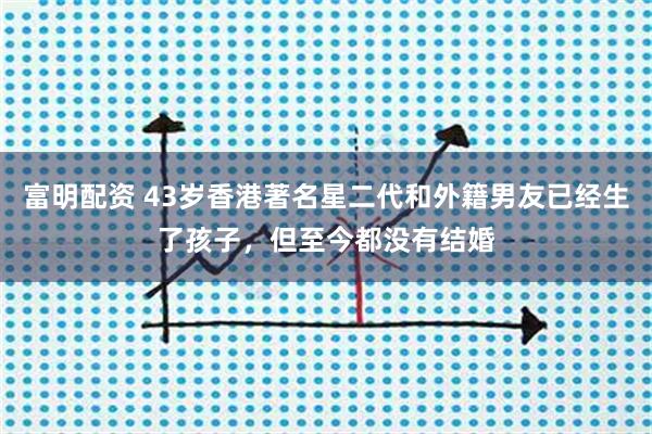 富明配资 43岁香港著名星二代和外籍男友已经生了孩子，但至今都没有结婚