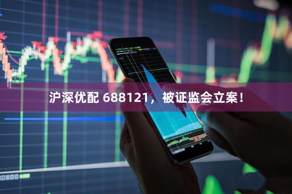 沪深优配 688121，被证监会立案！