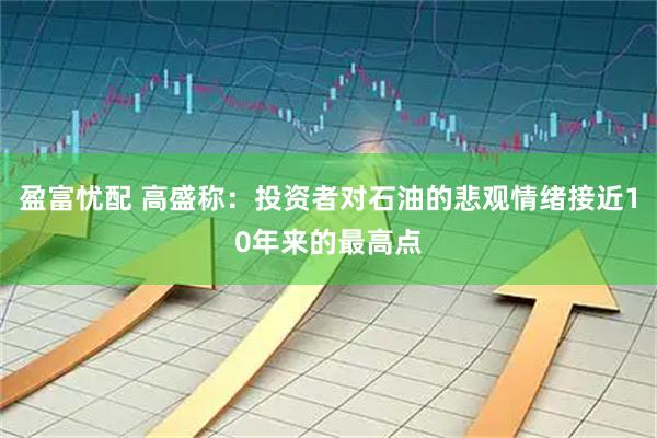 盈富忧配 高盛称：投资者对石油的悲观情绪接近10年来的最高点