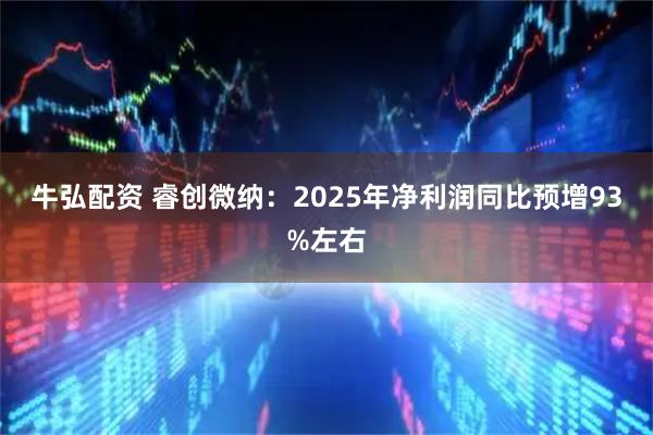牛弘配资 睿创微纳：2025年净利润同比预增93%左右