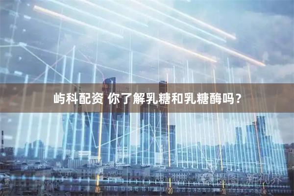 屿科配资 你了解乳糖和乳糖酶吗？