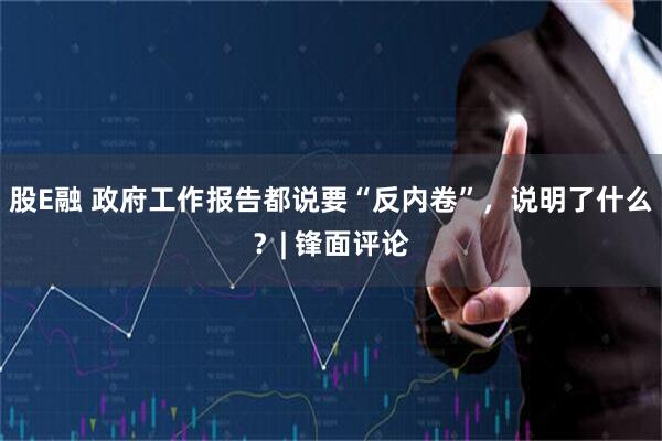股E融 政府工作报告都说要“反内卷”，说明了什么？| 锋面评论