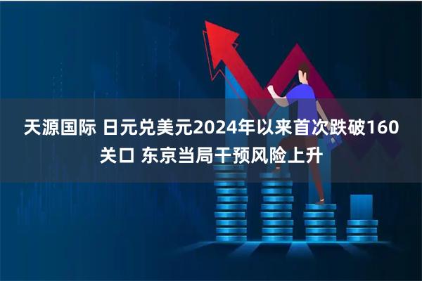 天源国际 日元兑美元2024年以来首次跌破160关口 东京当局干预风险上升