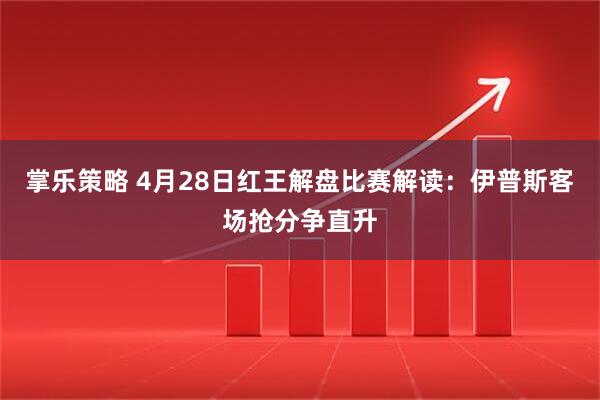掌乐策略 4月28日红王解盘比赛解读：伊普斯客场抢分争直升