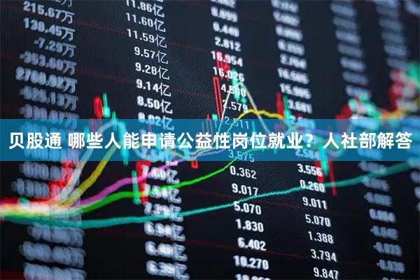 贝股通 哪些人能申请公益性岗位就业？人社部解答