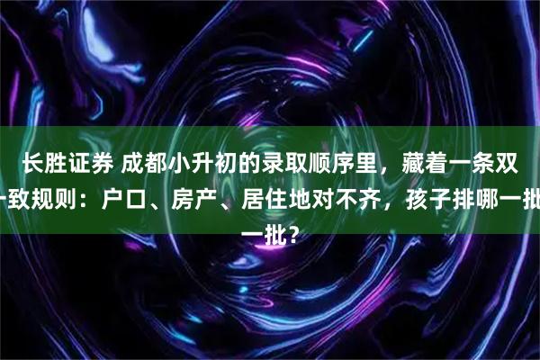长胜证券 成都小升初的录取顺序里，藏着一条双一致规则：户口、房产、居住地对不齐，孩子排哪一批？